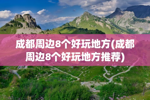 成都周边8个好玩地方(成都周边8个好玩地方推荐)