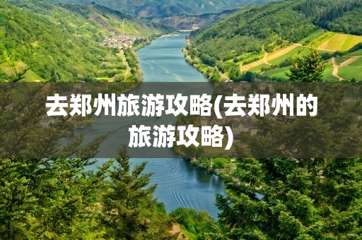 去郑州旅游攻略(去郑州的旅游攻略)