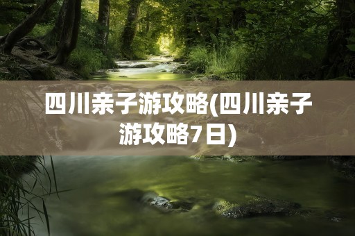 四川亲子游攻略(四川亲子游攻略7日)