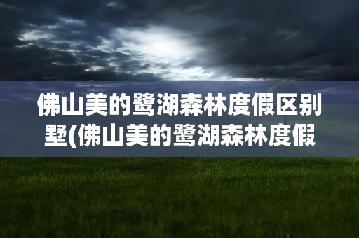 佛山美的鹭湖森林度假区别墅(佛山美的鹭湖森林度假区别墅价格)