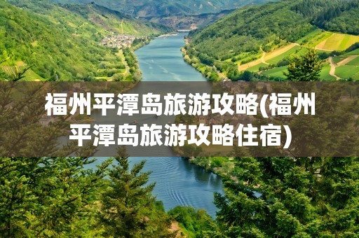 福州平潭岛旅游攻略(福州平潭岛旅游攻略住宿)