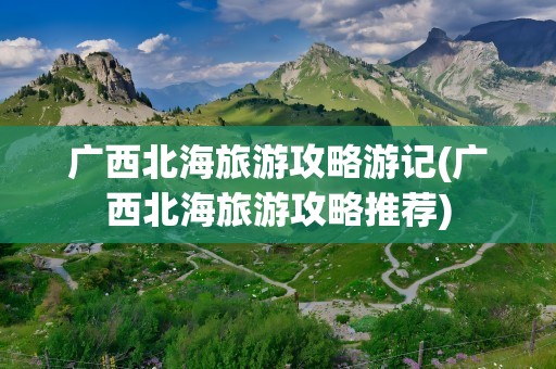 广西北海旅游攻略游记(广西北海旅游攻略推荐)