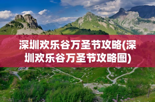 深圳欢乐谷万圣节攻略(深圳欢乐谷万圣节攻略图)