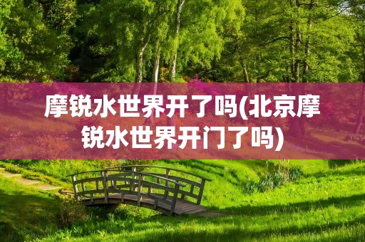 摩锐水世界开了吗(北京摩锐水世界开门了吗)