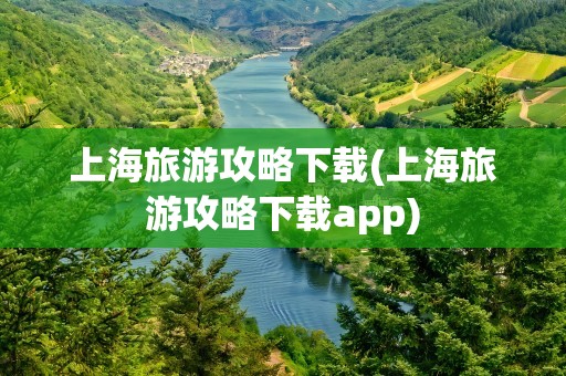 上海旅游攻略下载(上海旅游攻略下载app)