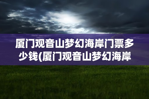 厦门观音山梦幻海岸门票多少钱(厦门观音山梦幻海岸门票多少钱一张)