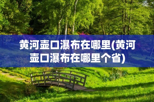 黄河壶口瀑布在哪里(黄河壶口瀑布在哪里个省)