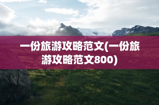 一份旅游攻略范文(一份旅游攻略范文800)