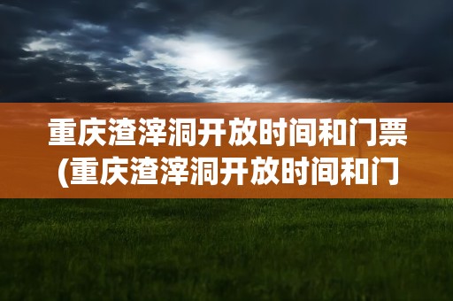 重庆渣滓洞开放时间和门票(重庆渣滓洞开放时间和门票多少钱)