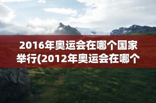 2016年奥运会在哪个国家举行(2012年奥运会在哪个国家举行)