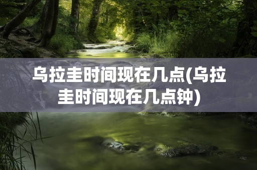 乌拉圭时间现在几点(乌拉圭时间现在几点钟)