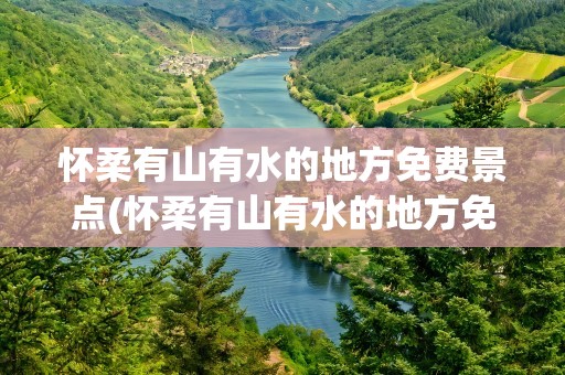 怀柔有山有水的地方免费景点(怀柔有山有水的地方免费景点吗)