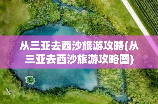 从三亚去西沙旅游攻略(从三亚去西沙旅游攻略图)