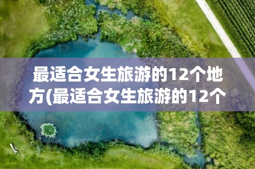 最适合女生旅游的12个地方(最适合女生旅游的12个地方排名)