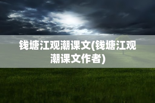 钱塘江观潮课文(钱塘江观潮课文作者)