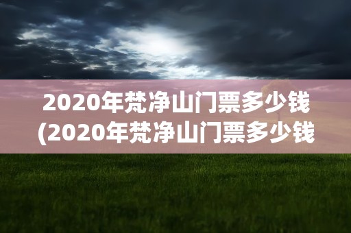 2020年梵净山门票多少钱(2020年梵净山门票多少钱啊)