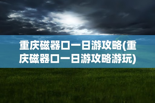 重庆磁器口一日游攻略(重庆磁器口一日游攻略游玩)