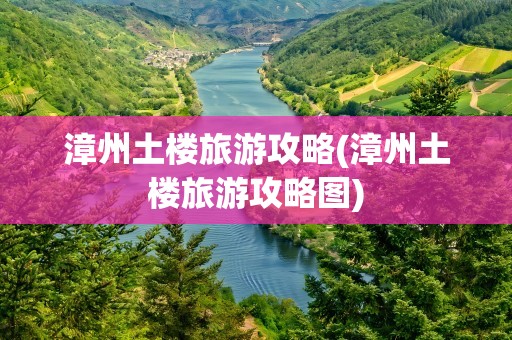 漳州土楼旅游攻略(漳州土楼旅游攻略图)