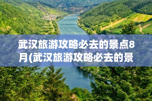 武汉旅游攻略必去的景点8月(武汉旅游攻略必去的景点8月9日)