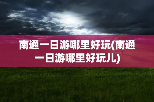 南通一日游哪里好玩(南通一日游哪里好玩儿)