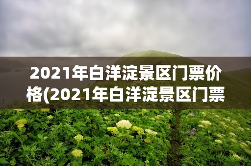 2021年白洋淀景区门票价格(2021年白洋淀景区门票价格表)