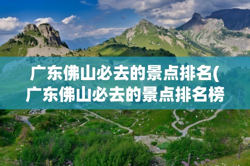 广东佛山必去的景点排名(广东佛山必去的景点排名榜)