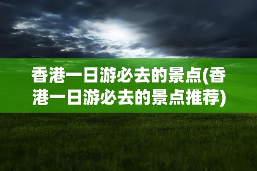 香港一日游必去的景点(香港一日游必去的景点推荐)