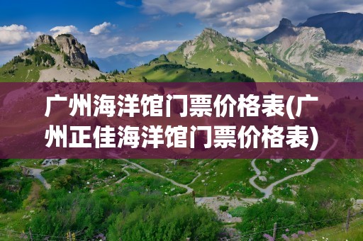 广州海洋馆门票价格表(广州正佳海洋馆门票价格表)