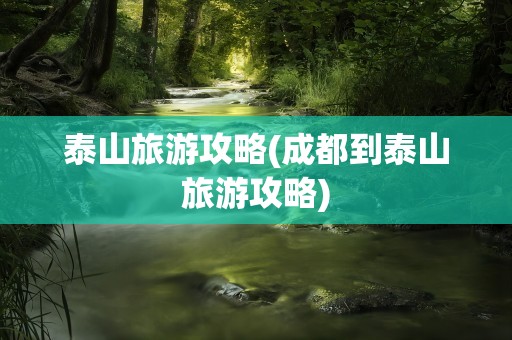 泰山旅游攻略(成都到泰山旅游攻略)