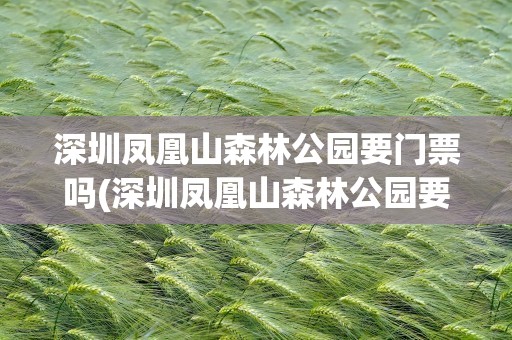 深圳凤凰山森林公园要门票吗(深圳凤凰山森林公园要门票吗现在)