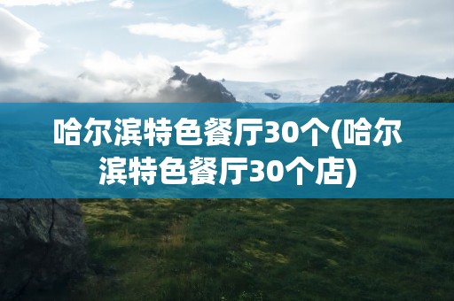 哈尔滨特色餐厅30个(哈尔滨特色餐厅30个店)