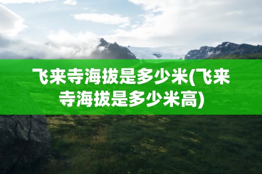 飞来寺海拔是多少米(飞来寺海拔是多少米高)