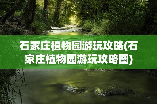 石家庄植物园游玩攻略(石家庄植物园游玩攻略图)