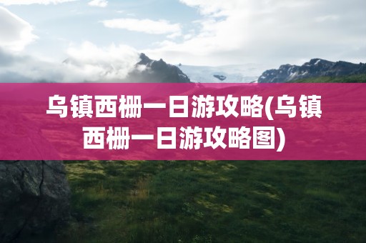 乌镇西栅一日游攻略(乌镇西栅一日游攻略图)