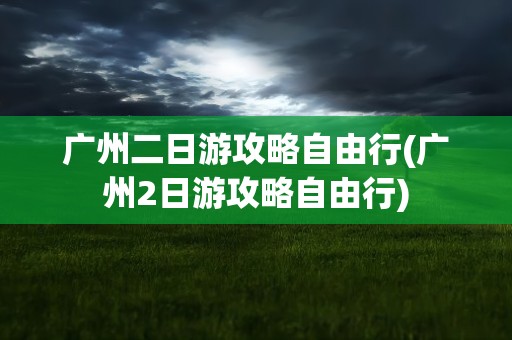 广州二日游攻略自由行(广州2日游攻略自由行)