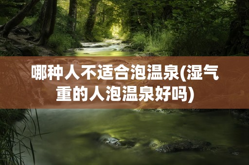 哪种人不适合泡温泉(湿气重的人泡温泉好吗)