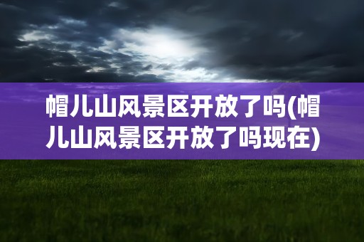 帽儿山风景区开放了吗(帽儿山风景区开放了吗现在)