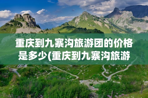 重庆到九寨沟旅游团的价格是多少(重庆到九寨沟旅游团的价格是多少呢)