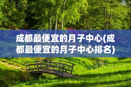 成都最便宜的月子中心(成都最便宜的月子中心排名)