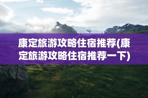 康定旅游攻略住宿推荐(康定旅游攻略住宿推荐一下)