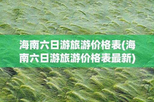 海南六日游旅游价格表(海南六日游旅游价格表最新)