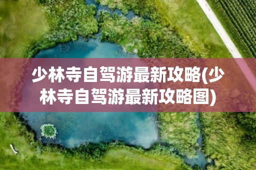 少林寺自驾游最新攻略(少林寺自驾游最新攻略图)