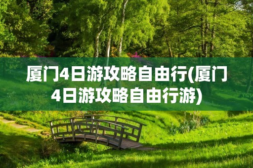 厦门4日游攻略自由行(厦门4日游攻略自由行游)