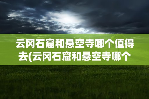 云冈石窟和悬空寺哪个值得去(云冈石窟和悬空寺哪个值得去玩)