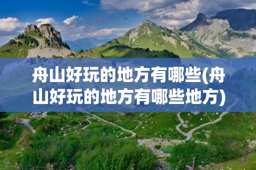 舟山好玩的地方有哪些(舟山好玩的地方有哪些地方)