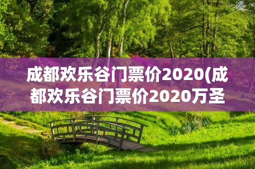 成都欢乐谷门票价2020(成都欢乐谷门票价2020万圣节)