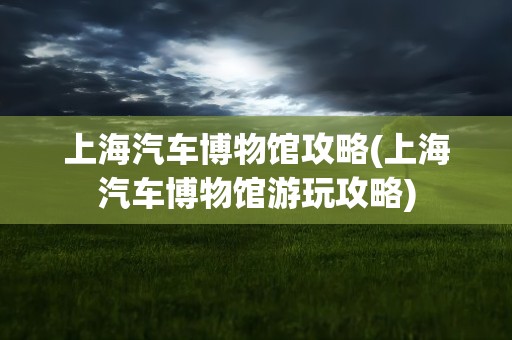 上海汽车博物馆攻略(上海汽车博物馆游玩攻略)