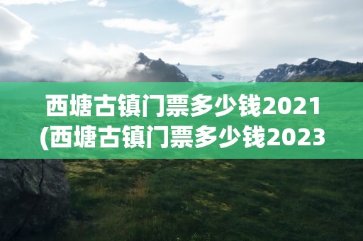 西塘古镇门票多少钱2021(西塘古镇门票多少钱2023)