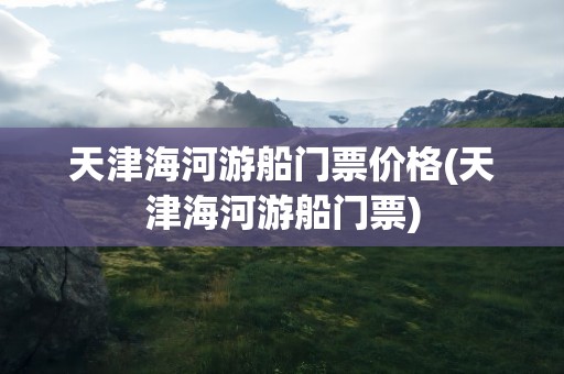 天津海河游船门票价格(天津海河游船门票)