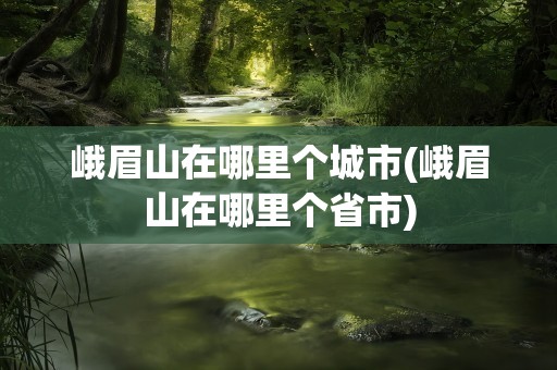 峨眉山在哪里个城市(峨眉山在哪里个省市)